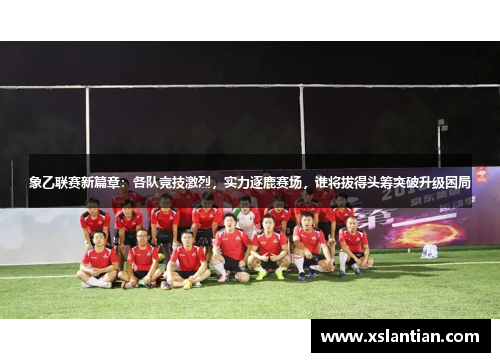 象乙联赛新篇章：各队竞技激烈，实力逐鹿赛场，谁将拔得头筹突破升级困局