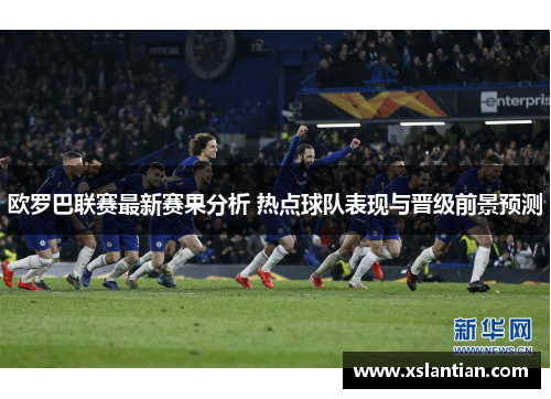 欧罗巴联赛最新赛果分析 热点球队表现与晋级前景预测