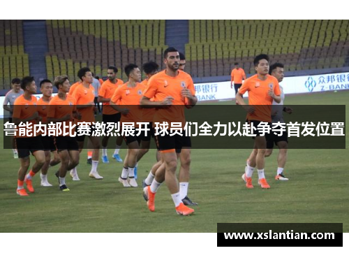 鲁能内部比赛激烈展开 球员们全力以赴争夺首发位置